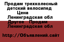 Продам трехколесный детский велосипед › Цена ­ 1 300 - Ленинградская обл. Другое » Продам   . Ленинградская обл.